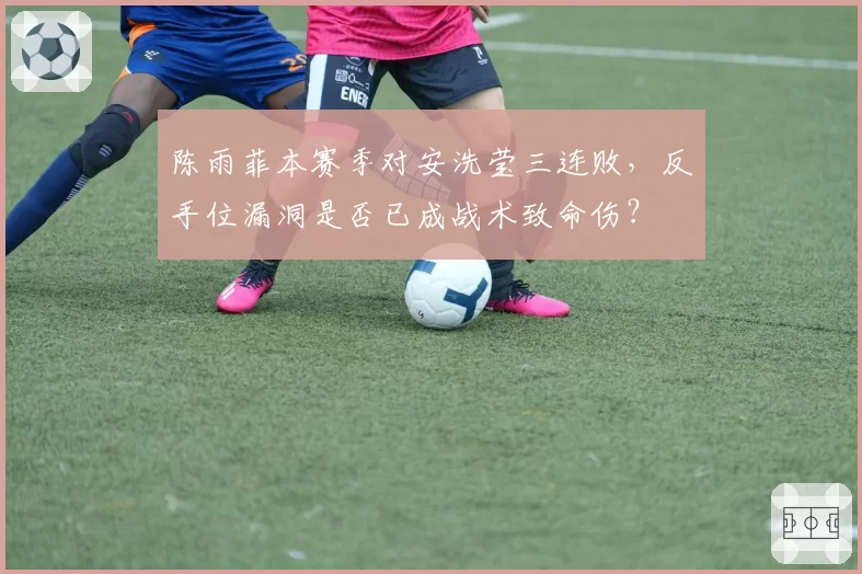 陈雨菲本赛季对安洗莹三连败,反手位漏洞是否已成战术致命伤?