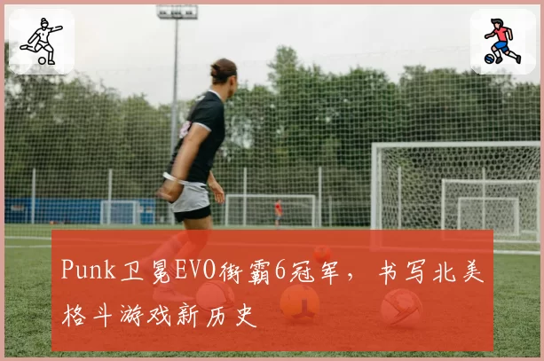 Punk卫冕EVO街霸6冠军，书写北美格斗游戏新历史
