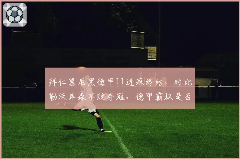 拜仁慕尼黑德甲11连冠终结，对比勒沃库森不败夺冠，德甲霸权是否真正落幕？