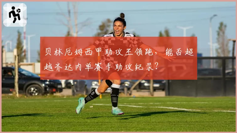 贝林厄姆西甲助攻王领跑，能否超越齐达内单赛季助攻纪录？