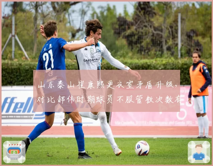 山东泰山崔康熙更衣室矛盾升级,对比郝伟时期球员不服管教次数有何变化