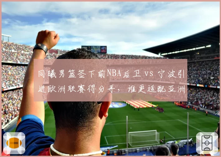 同曦男篮签下前NBA后卫 vs 宁波引进欧洲联赛得分手，谁更适配亚洲外援规则？