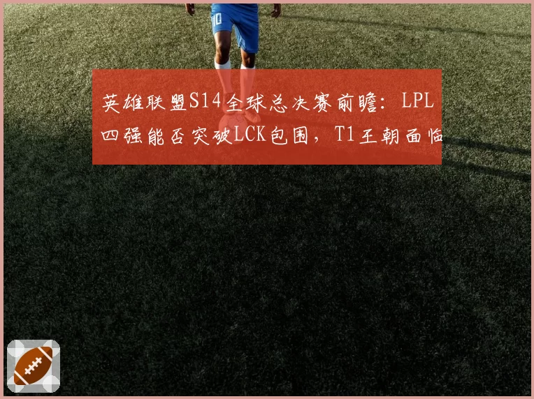 英雄联盟S14全球总决赛前瞻:LPL四强能否突破LCK包围,T1王朝面临重组
