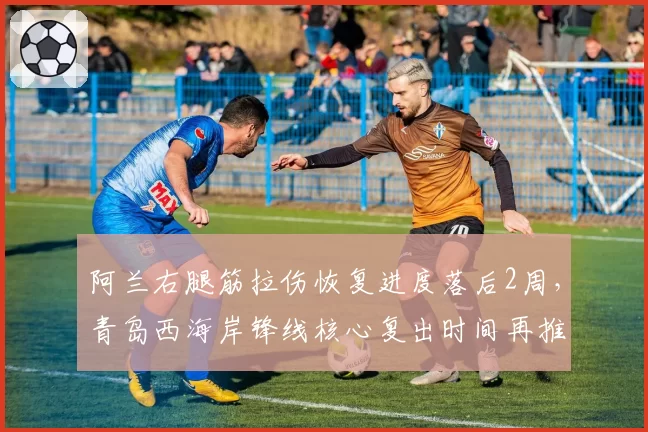 阿兰右腿筋拉伤恢复进度落后2周,青岛西海岸锋线核心复出时间再推迟