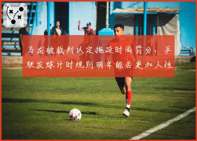 马龙被裁判认定拖延时间罚分，乒联发球计时规则明年能否更加人性化