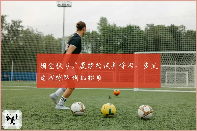胡金秋与广厦续约谈判停滞,多支南方球队伺机挖角