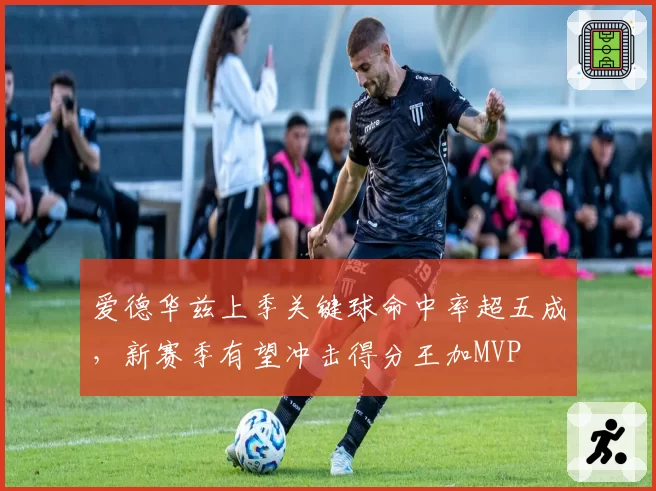 爱德华兹上季关键球命中率超五成,新赛季有望冲击得分王加MVP