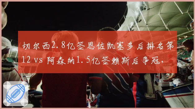 切尔西2.8亿签恩佐凯塞多后排名第12 vs 阿森纳1.5亿签赖斯后争冠,中场投资回报悬殊