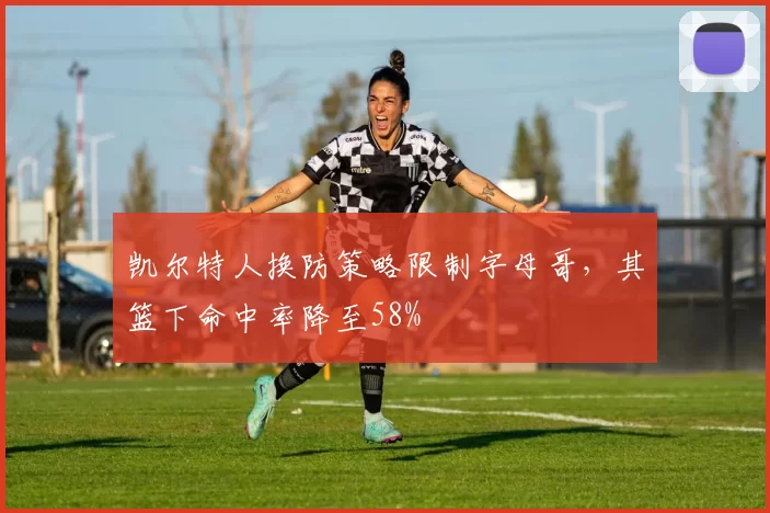凯尔特人换防策略限制字母哥，其篮下命中率降至58%
