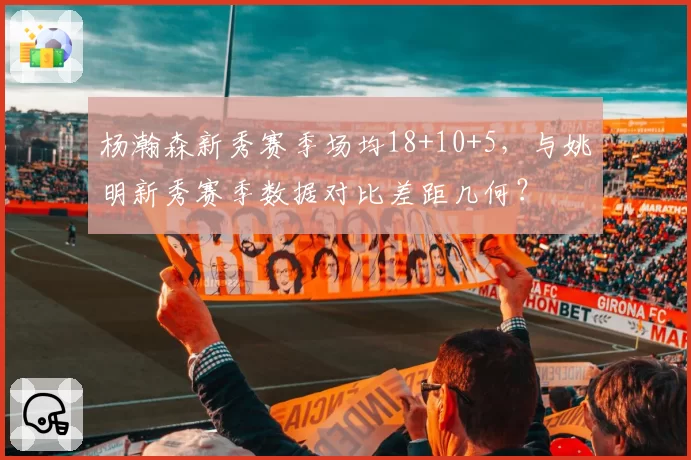 杨瀚森新秀赛季场均18+10+5,与姚明新秀赛季数据对比差距几何?