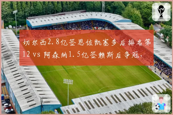 切尔西2.8亿签恩佐凯塞多后排名第12 vs 阿森纳1.5亿签赖斯后争冠，中场投资回报悬殊