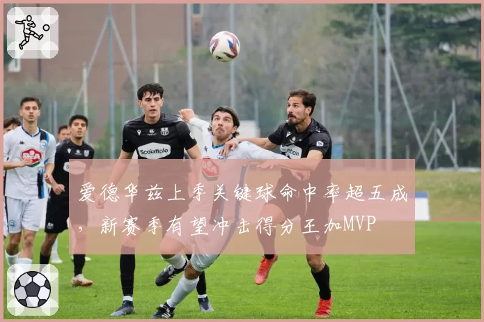 爱德华兹上季关键球命中率超五成,新赛季有望冲击得分王加MVP