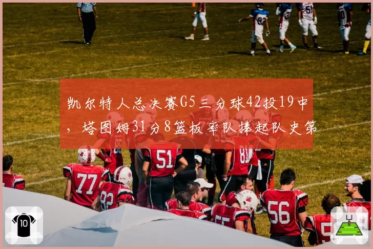 凯尔特人总决赛G5三分球42投19中，塔图姆31分8篮板率队捧起队史第19冠