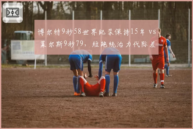 博尔特9秒58世界纪录保持15年 vs 莱尔斯9秒79,短跑统治力代际差距
