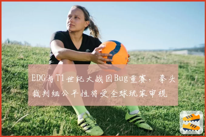 EDG与T1世纪大战因Bug重赛,拳头裁判组公平性将受全球玩家审视