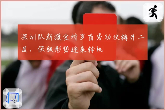 深圳队新援金特罗首秀助攻梅开二度，保级形势迎来转机