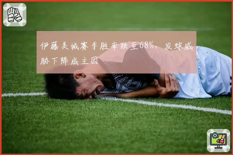 伊藤美诚赛季胜率跌至68%，发球威胁下降成主因