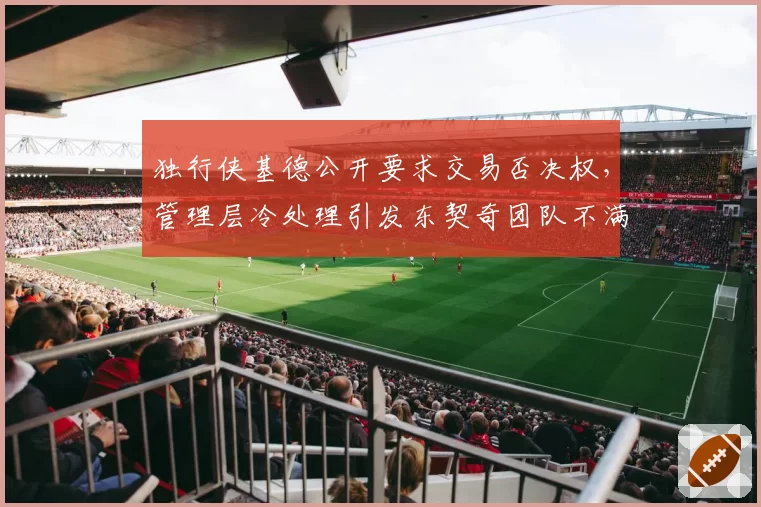 独行侠基德公开要求交易否决权,管理层冷处理引发东契奇团队不满