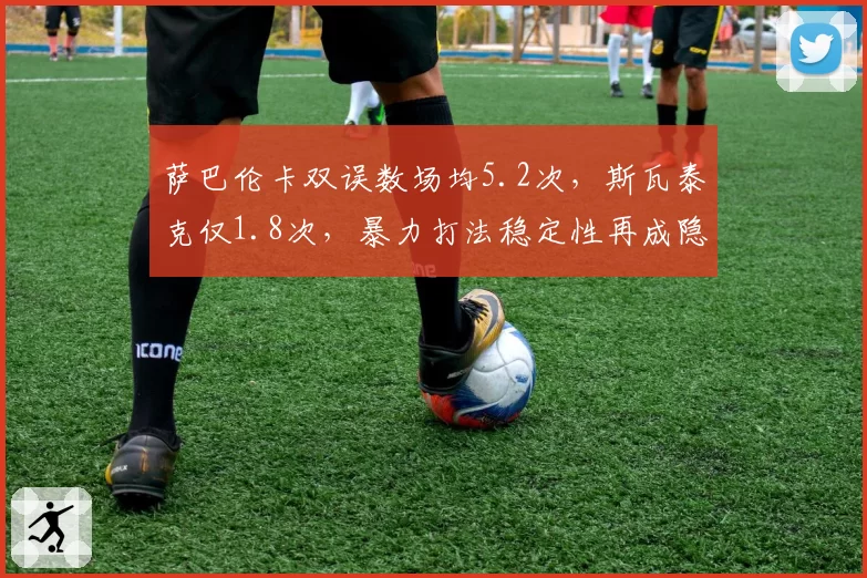 萨巴伦卡双误数场均5.2次，斯瓦泰克仅1.8次，暴力打法稳定性再成隐患
