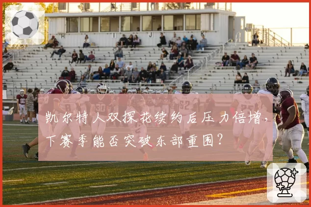 凯尔特人双探花续约后压力倍增,下赛季能否突破东部重围?