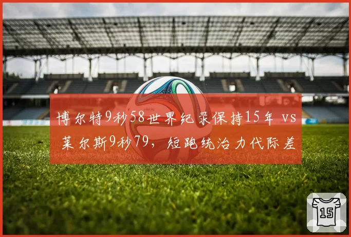 博尔特9秒58世界纪录保持15年 vs 莱尔斯9秒79，短跑统治力代际差距