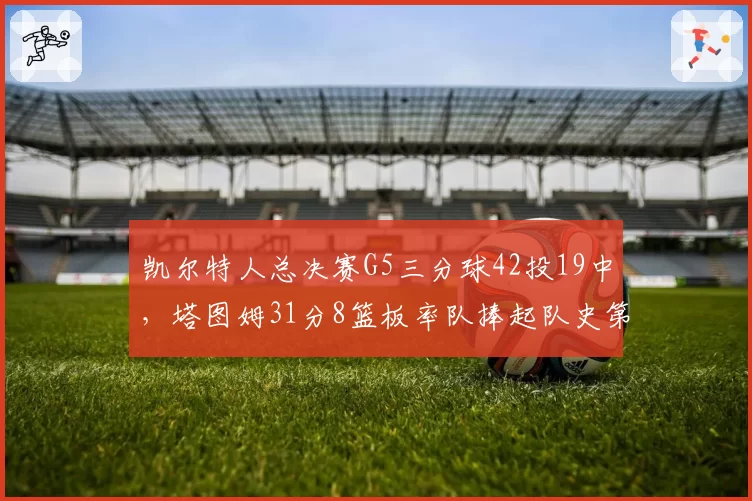 凯尔特人总决赛G5三分球42投19中，塔图姆31分8篮板率队捧起队史第19冠