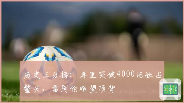 历史三分榜：库里突破4000记独占鳌头，雷阿伦难望项背