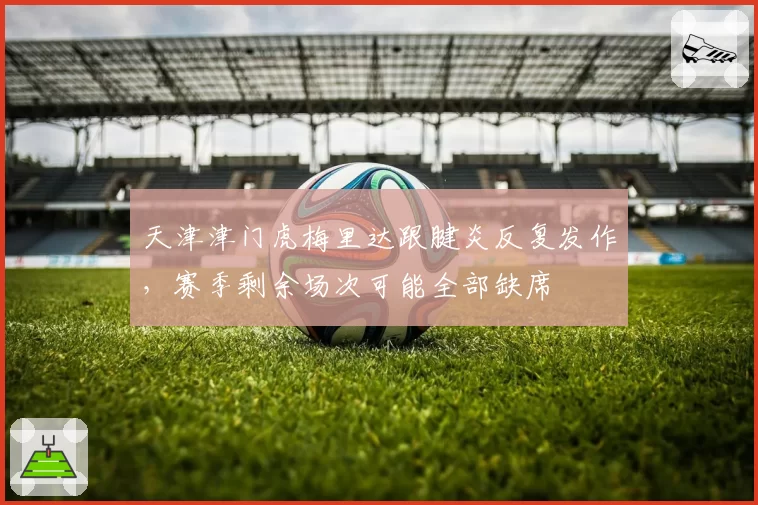 天津津门虎梅里达跟腱炎反复发作，赛季剩余场次可能全部缺席