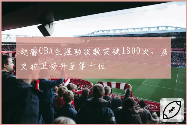 赵睿CBA生涯助攻数突破1800次,历史控卫榜升至第十位