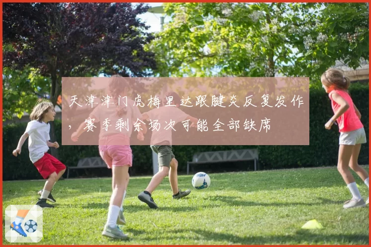 天津津门虎梅里达跟腱炎反复发作，赛季剩余场次可能全部缺席