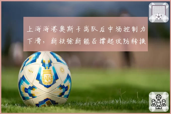 上海海港奥斯卡离队后中场控制力下滑,新核徐新能否撑起攻防转换?