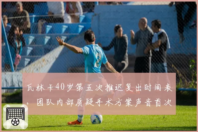 瓦林卡40岁第五次推迟复出时间表,团队内部质疑手术方案声音首次公开化