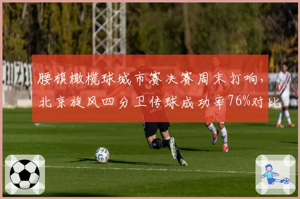 腰旗橄榄球城市赛决赛周末打响，北京旋风四分卫传球成功率76%对比上海烈焰地面冲球码数成双核博弈__br_