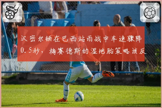 汉密尔顿在巴西站雨战中车速骤降0.5秒，梅赛德斯的湿地胎策略该反思吗？