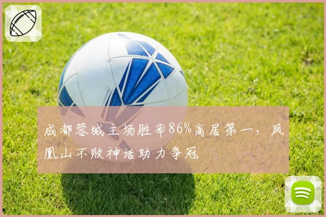 成都蓉城主场胜率86%高居第一，凤凰山不败神话助力争冠