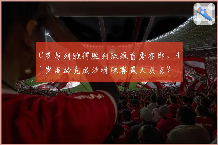 C罗与利雅得胜利欧冠首秀在即,41岁高龄竟成沙特联赛最大卖点?