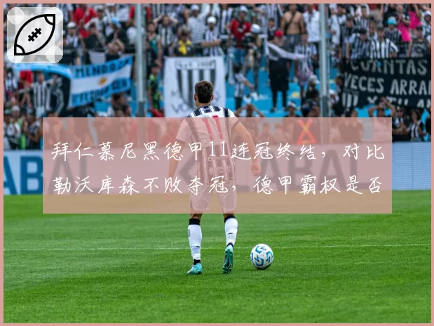 拜仁慕尼黑德甲11连冠终结，对比勒沃库森不败夺冠，德甲霸权是否真正落幕？