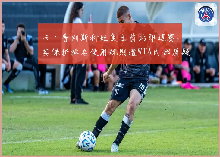 卡·普利斯科娃复出首站即退赛,其保护排名使用规则遭WTA内部质疑
