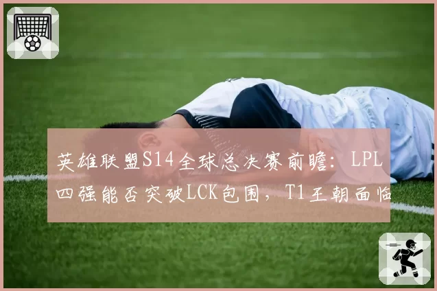 英雄联盟S14全球总决赛前瞻：LPL四强能否突破LCK包围，T1王朝面临重组