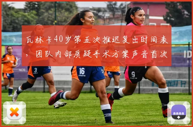 瓦林卡40岁第五次推迟复出时间表，团队内部质疑手术方案声音首次公开化