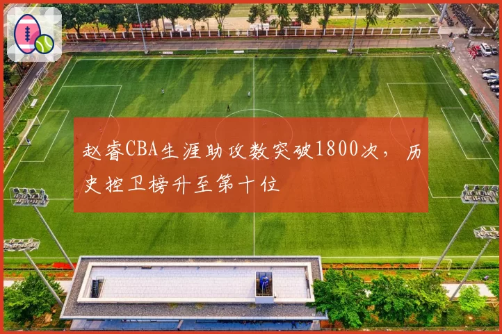 赵睿CBA生涯助攻数突破1800次,历史控卫榜升至第十位