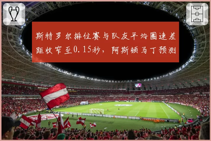 斯特罗尔排位赛与队友平均圈速差距收窄至0.15秒，阿斯顿马丁预测其主场有望进前八