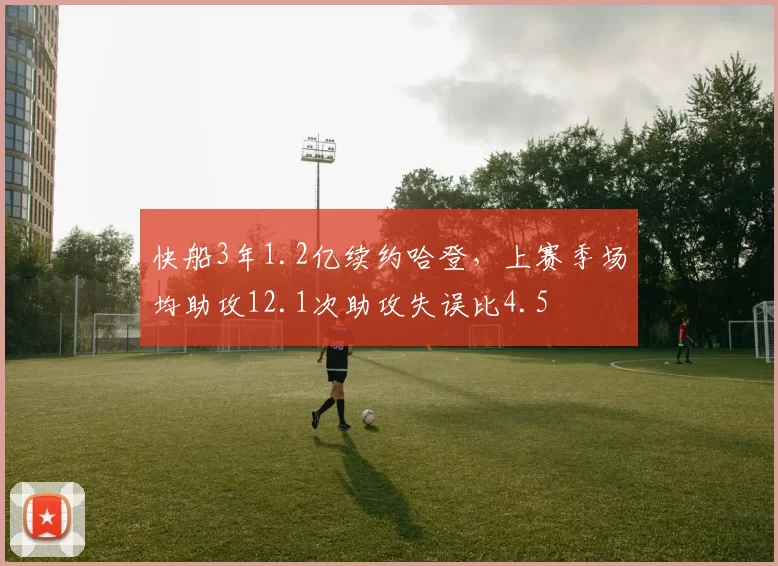 快船3年1.2亿续约哈登，上赛季场均助攻12.1次助攻失误比4.5