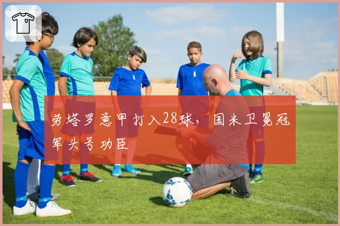 劳塔罗意甲打入28球,国米卫冕冠军头号功臣