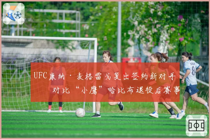 UFC康纳·麦格雷戈复出签约新对手,对比“小鹰”哈比布退役后赛事关注度变化